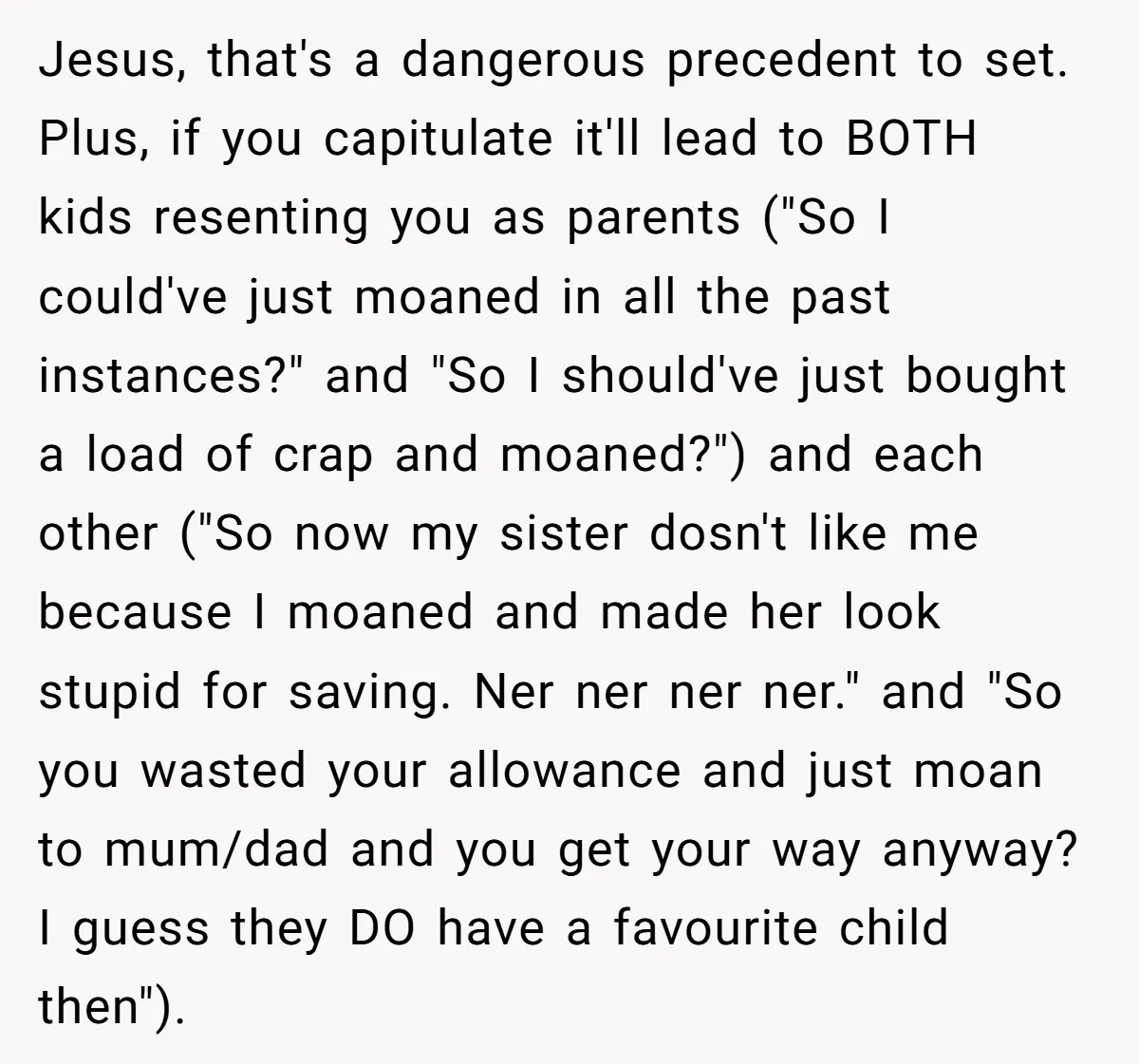 Jesus, that's a dangerous precedent to set. Plus, if you capitulate it'll lead to BOTH kids resenting you as parents ("So I could've just moaned in all the past instances?"...