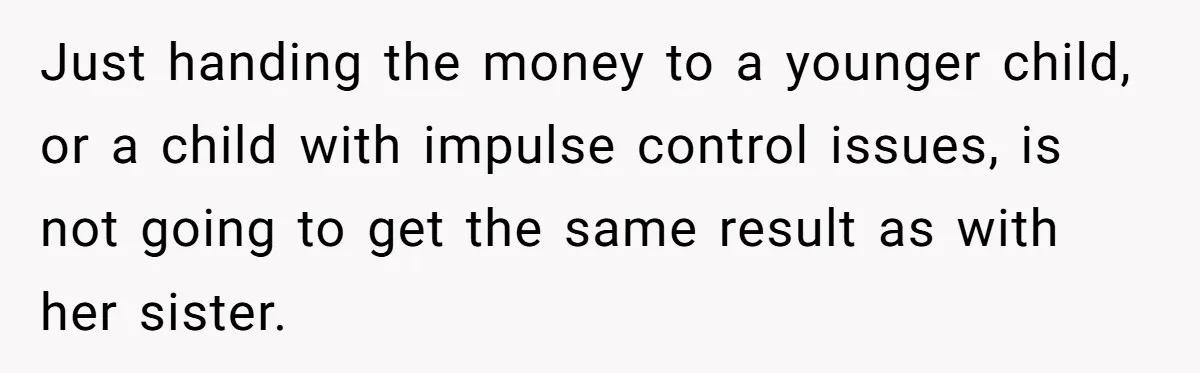 Just handing the money to a younger child, or a child with impulse control issues, is not going to get the same result as with her sister.