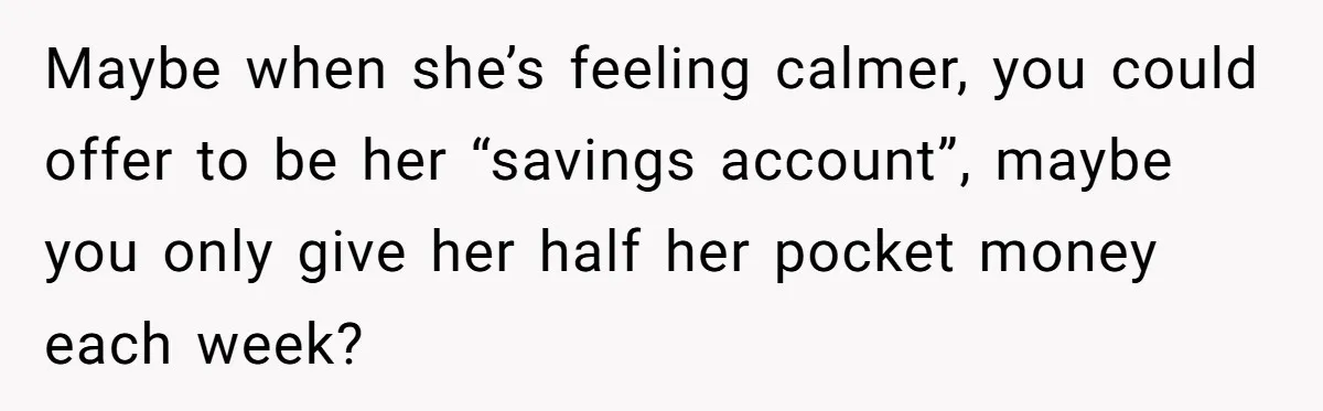 Maybe when she’s feeling calmer, you could offer to be her “savings account”, maybe you only give her half her pocket money each week?