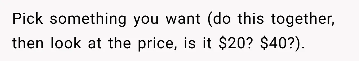 Pick something you want (do this together, then look at the price, is it $20? $40?).