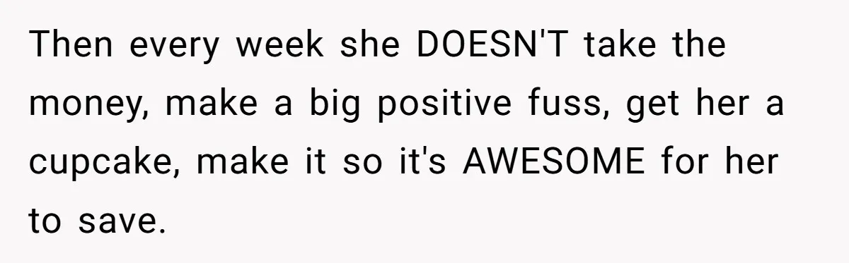 Then every week she DOESN'T take the money, make a big positive fuss, get her a cupcake, make it so it's AWESOME for her to save.