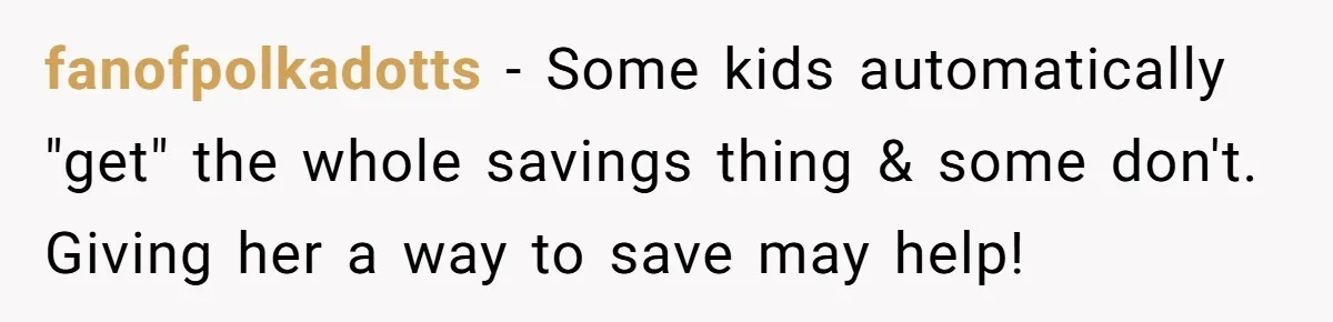 fanofpolkadotts − Some kids automatically "get" the whole savings thing & some don't. Giving her a way to save may help!