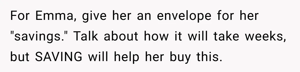 For Emma, give her an envelope for her "savings." Talk about how it will take weeks, but SAVING will help her buy this.