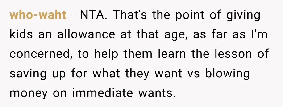 who-waht − NTA. That's the point of giving kids an allowance at that age, as far as I'm concerned, to help them learn the lesson of saving up for what...