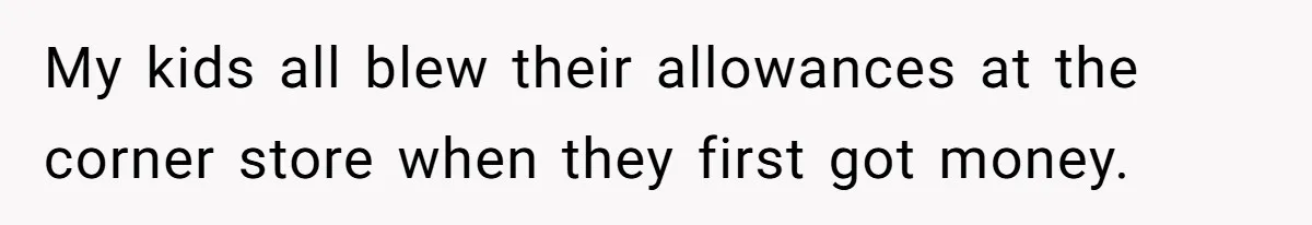 My kids all blew their allowances at the corner store when they first got money.
