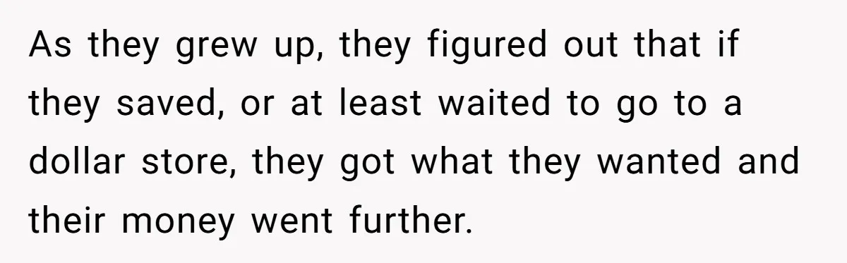 As they grew up, they figured out that if they saved, or at least waited to go to a dollar store, they got what they wanted and their money went...