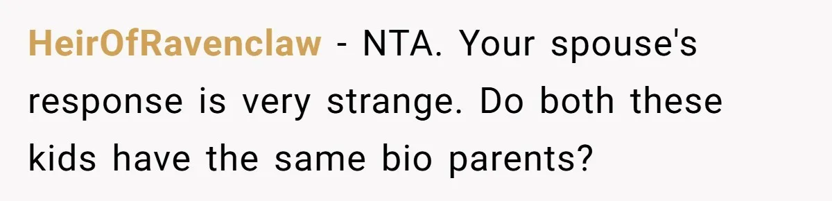HeirOfRavenclaw − NTA. Your spouse's response is very strange. Do both these kids have the same bio parents?