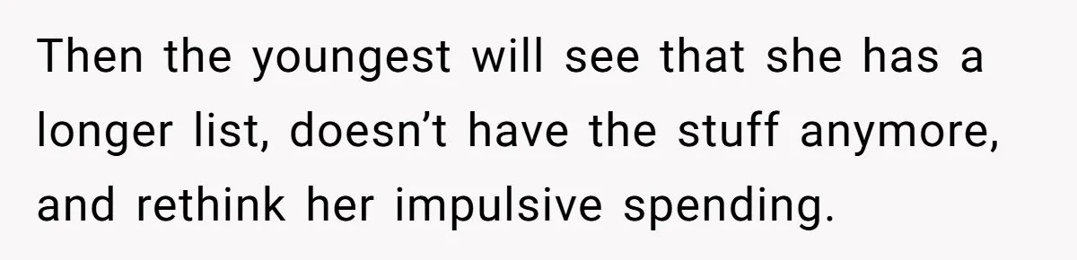 Then the youngest will see that she has a longer list, doesn’t have the stuff anymore, and rethink her impulsive spending.