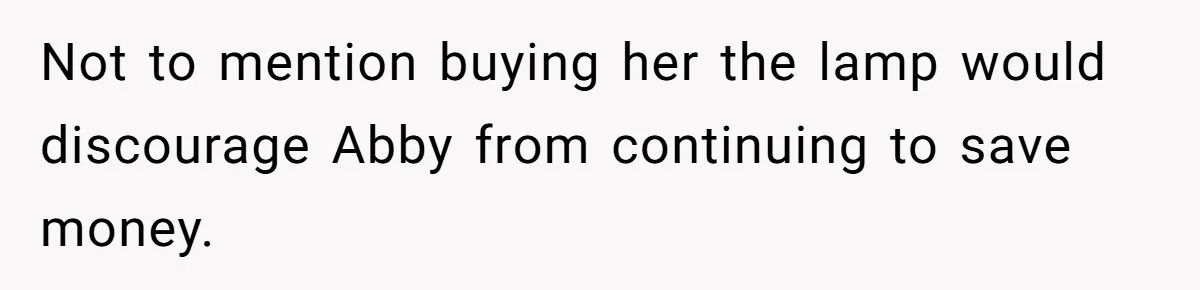 Not to mention buying her the lamp would discourage Abby from continuing to save money.