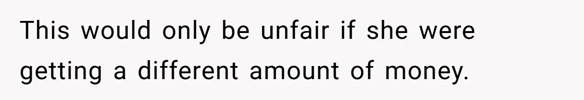 This would only be unfair if she were getting a different amount of money.