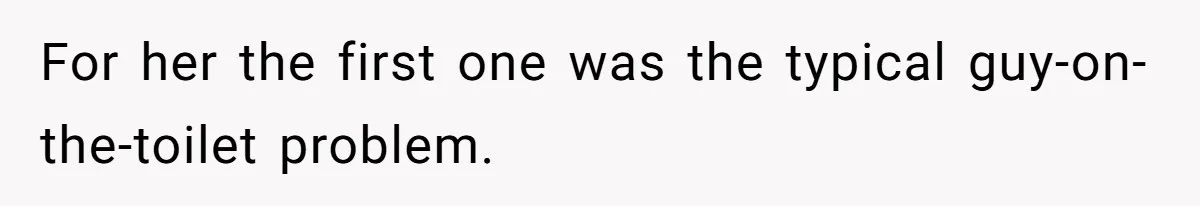 Wife Doesn’t Believe Husband Is Really Pooping The Bathroom, So He Makes Sure She Knows Exactly What’s Happening For her the first one was the typical guy-on-the-toilet problem.