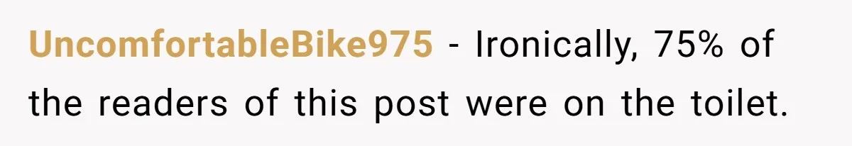 Wife Doesn’t Believe Husband Is Really Pooping The Bathroom, So He Makes Sure She Knows Exactly What’s Happening UncomfortableBike975 − Ironically, 75% of the readers of this post were on the toilet.