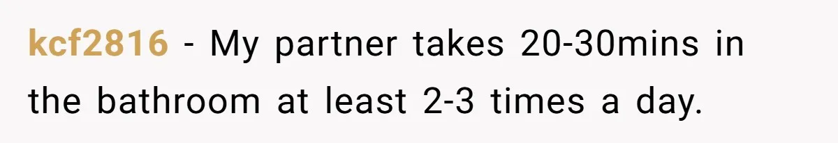 Wife Doesn’t Believe Husband Is Really Pooping The Bathroom, So He Makes Sure She Knows Exactly What’s Happening kcf2816 − My partner takes 20-30mins in the bathroom at least 2-3 times a day.