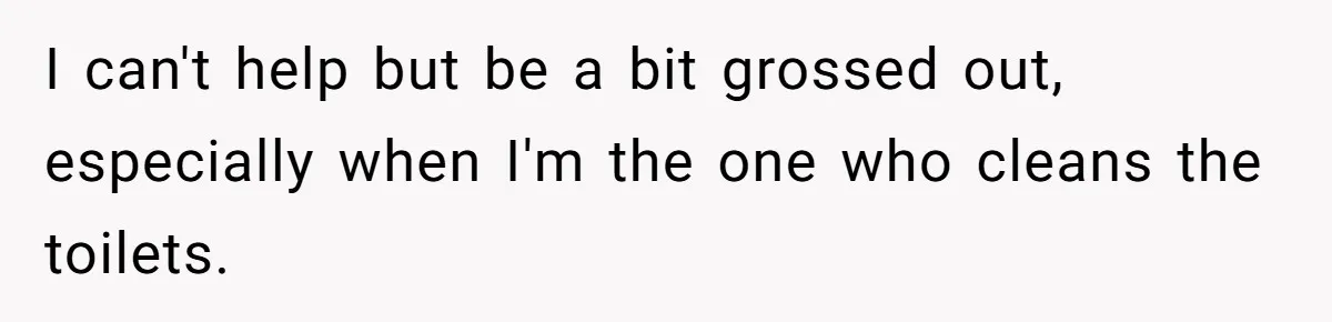 Wife Doesn’t Believe Husband Is Really Pooping The Bathroom, So He Makes Sure She Knows Exactly What’s Happening I can't help but be a bit grossed out, especially when I'm the one who cleans the toilets.
