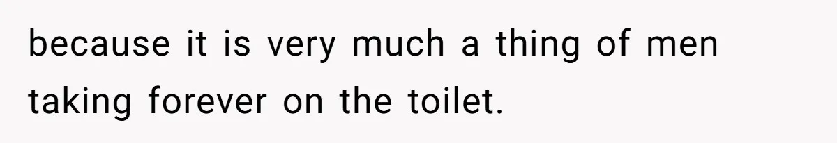 Wife Doesn’t Believe Husband Is Really Pooping The Bathroom, So He Makes Sure She Knows Exactly What’s Happening because it is very much a thing of men taking forever on the toilet.