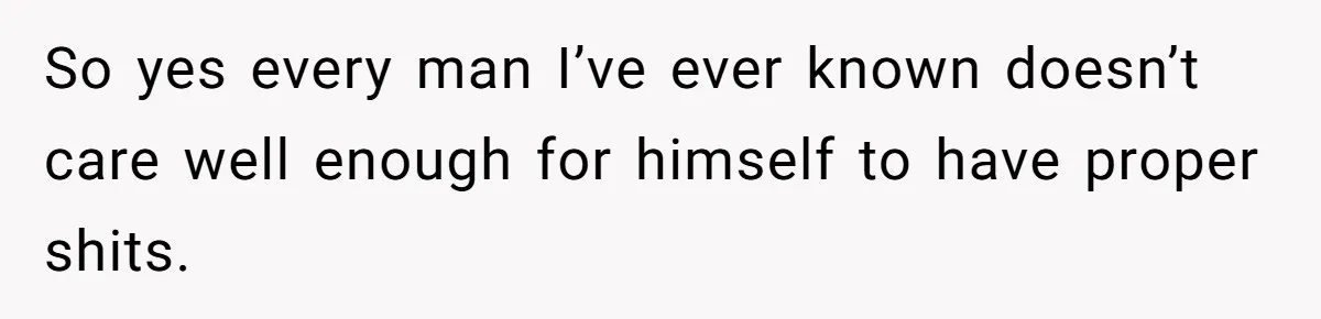 Wife Doesn’t Believe Husband Is Really Pooping The Bathroom, So He Makes Sure She Knows Exactly What’s Happening So yes every man I’ve ever known doesn’t care well enough for himself to have proper shits.