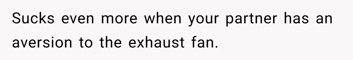 Wife Doesn’t Believe Husband Is Really Pooping The Bathroom, So He Makes Sure She Knows Exactly What’s Happening Sucks even more when your partner has an aversion to the exhaust fan.