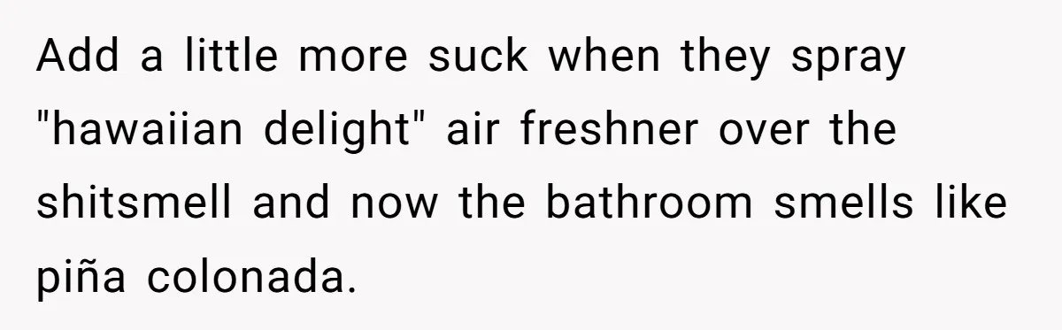 Wife Doesn’t Believe Husband Is Really Pooping The Bathroom, So He Makes Sure She Knows Exactly What’s Happening Add a little more suck when they spray "hawaiian delight" air freshner over the shitsmell and now the bathroom smells like piña colonada.