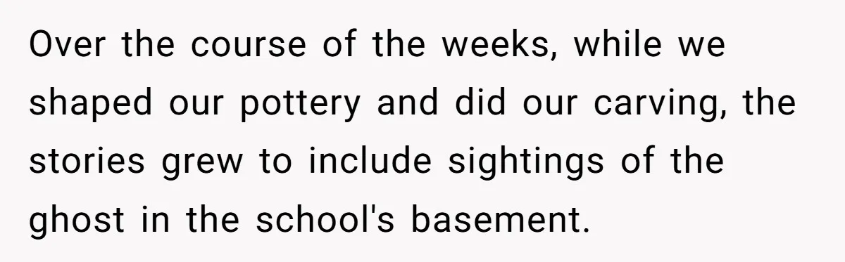 Students Demand “Something Fun,” and Their Art Teacher Makes Them Regret - Then Love - Every Second Over the course of the weeks, while we shaped our pottery and did our carving, the stories grew to include sightings of the ghost in the school's basement.