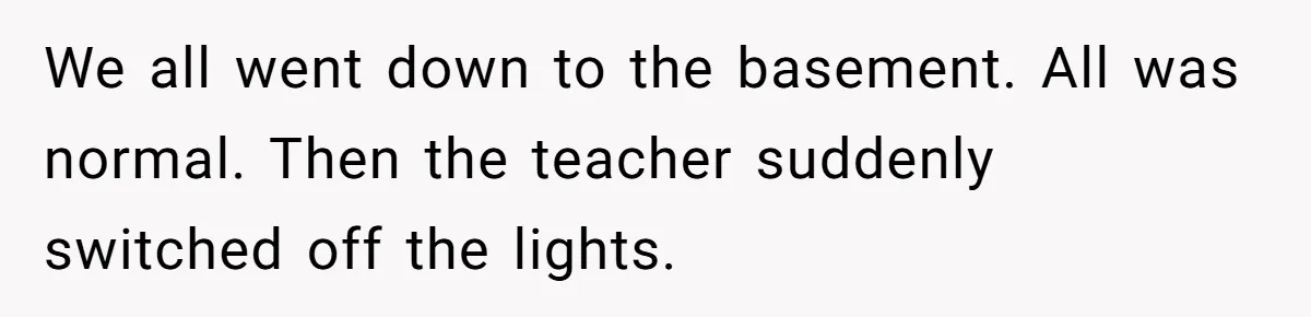 Students Demand “Something Fun,” and Their Art Teacher Makes Them Regret - Then Love - Every Second We all went down to the basement. All was normal. Then the teacher suddenly switched off the lights.