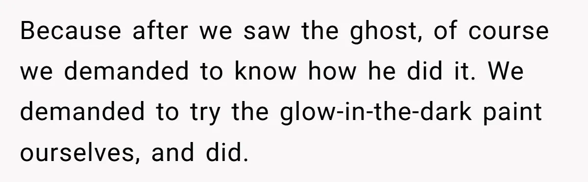 Students Demand “Something Fun,” and Their Art Teacher Makes Them Regret - Then Love - Every Second Because after we saw the ghost, of course we demanded to know how he did it. We demanded to try the glow-in-the-dark paint ourselves, and did.