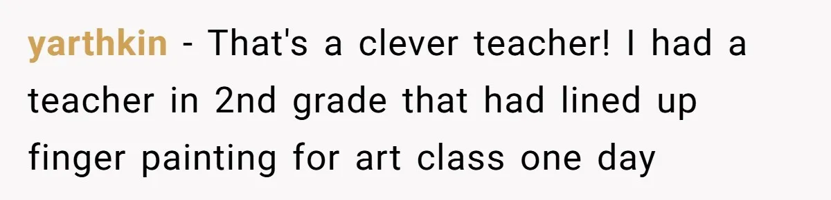 Students Demand “Something Fun,” and Their Art Teacher Makes Them Regret - Then Love - Every Second yarthkin − That's a clever teacher! I had a teacher in 2nd grade that had lined up finger painting for art class one day