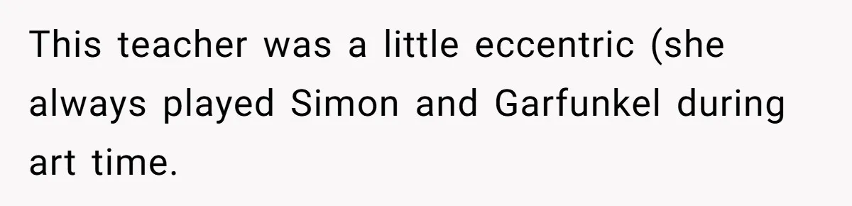 Students Demand “Something Fun,” and Their Art Teacher Makes Them Regret - Then Love - Every Second This teacher was a little eccentric (she always played Simon and Garfunkel during art time.