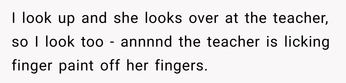 Students Demand “Something Fun,” and Their Art Teacher Makes Them Regret - Then Love - Every Second I look up and she looks over at the teacher, so I look too - annnnd the teacher is licking finger paint off her fingers.