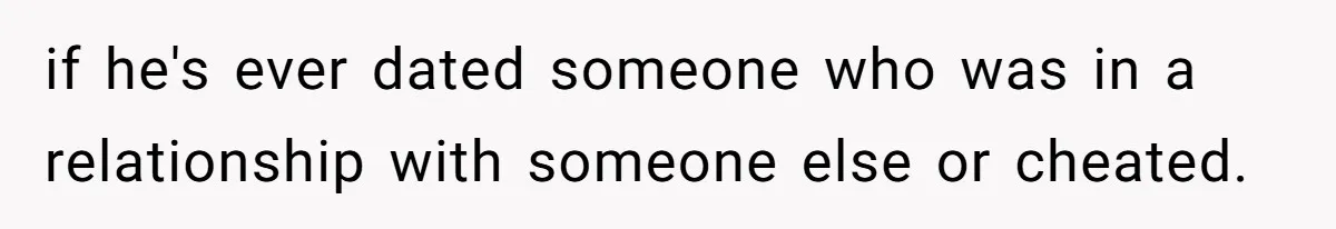 if he's ever dated someone who was in a relationship with someone else or cheated.