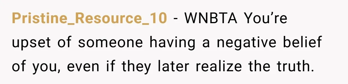 Pristine_Resource_10 − WNBTA You’re upset of someone having a negative belief of you, even if they later realize the truth.