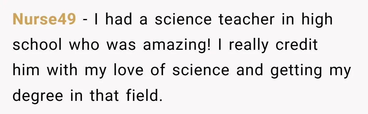 Students Demand “Something Fun,” and Their Art Teacher Makes Them Regret - Then Love - Every Second Nurse49 − I had a science teacher in high school who was amazing! I really credit him with my love of science and getting my degree in that field.
