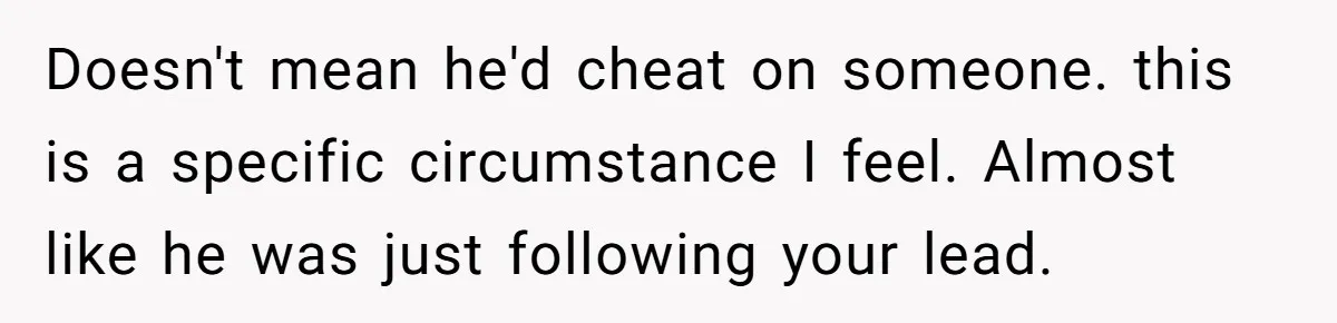 Doesn't mean he'd cheat on someone. this is a specific circumstance I feel. Almost like he was just following your lead.