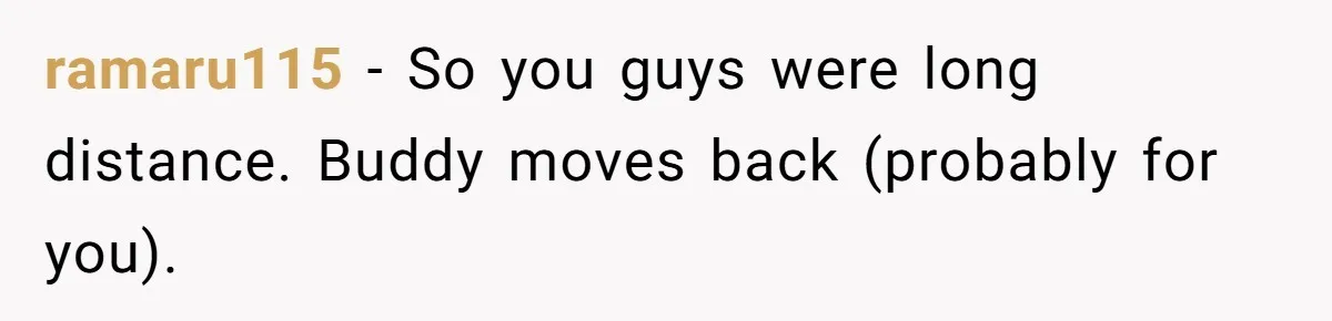 ramaru115 − So you guys were long distance. Buddy moves back (probably for you).