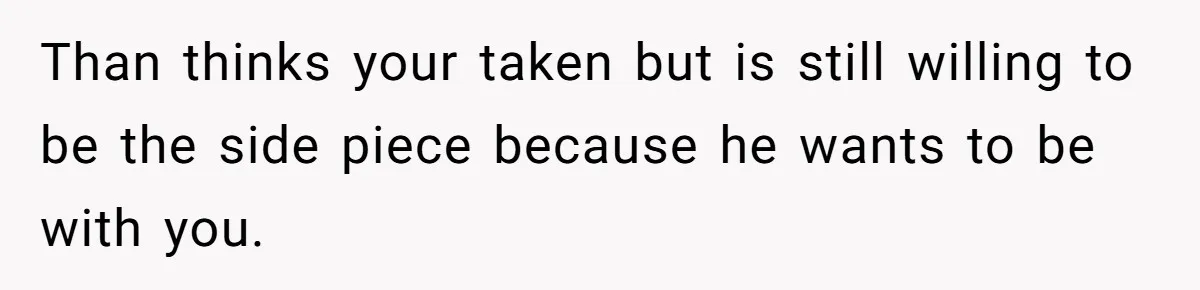 Than thinks your taken but is still willing to be the side piece because he wants to be with you.