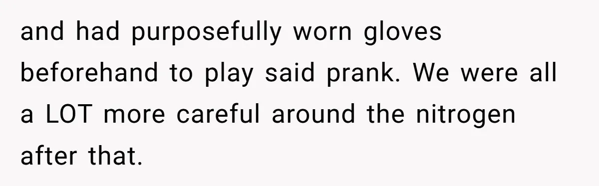 Students Demand “Something Fun,” and Their Art Teacher Makes Them Regret - Then Love - Every Second and had purposefully worn gloves beforehand to play said prank. We were all a LOT more careful around the nitrogen after that.