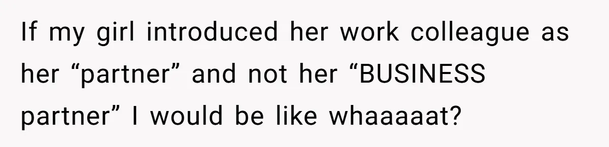 If my girl introduced her work colleague as her “partner” and not her “BUSINESS partner” I would be like whaaaaat?