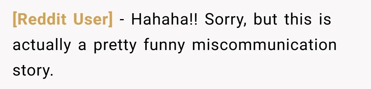 [Reddit User] − Hahaha!! Sorry, but this is actually a pretty funny miscommunication story.