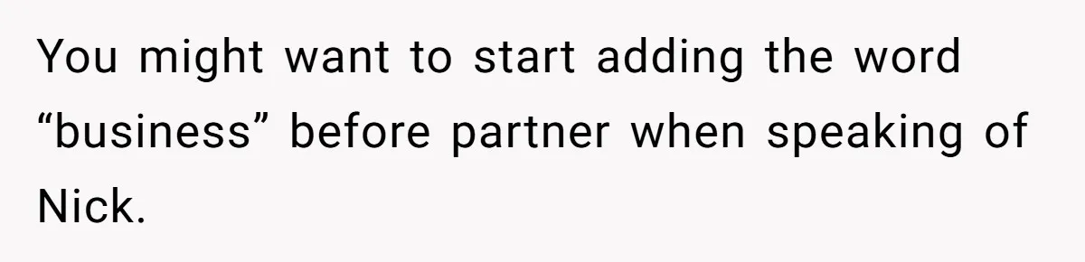 You might want to start adding the word “business” before partner when speaking of Nick.