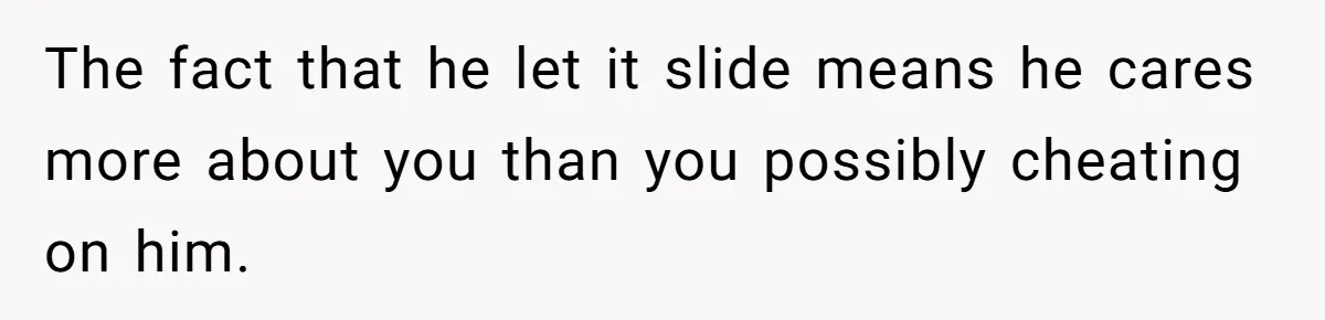 The fact that he let it slide means he cares more about you than you possibly cheating on him.