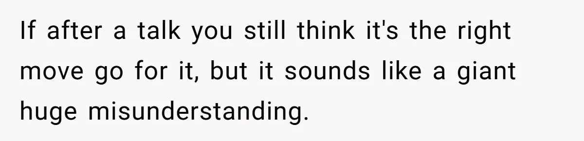 If after a talk you still think it's the right move go for it, but it sounds like a giant huge misunderstanding.