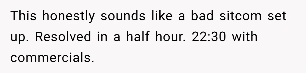 This honestly sounds like a bad sitcom set up. Resolved in a half hour. 22:30 with commercials.