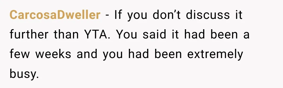 CarcosaDweller − If you don’t discuss it further than YTA. You said it had been a few weeks and you had been extremely busy.