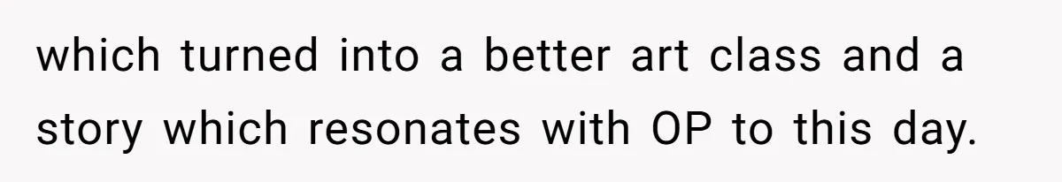 Students Demand “Something Fun,” and Their Art Teacher Makes Them Regret - Then Love - Every Second which turned into a better art class and a story which resonates with OP to this day.