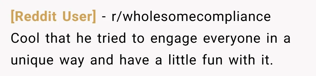 [Reddit User] − r/wholesomecompliance Cool that he tried to engage everyone in a unique way and have a little fun with it.