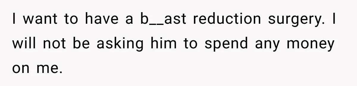 I want to have a b__ast reduction surgery. I will not be asking him to spend any money on me.