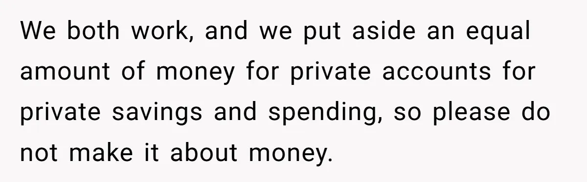 We both work, and we put aside an equal amount of money for private accounts for private savings and spending, so please do not make it about money.