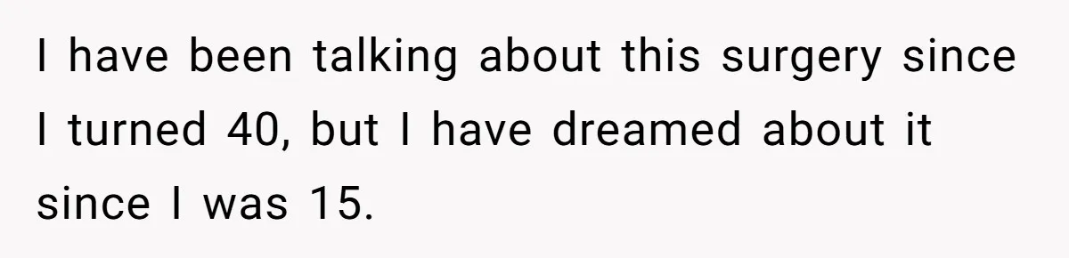 I have been talking about this surgery since I turned 40, but I have dreamed about it since I was 15.