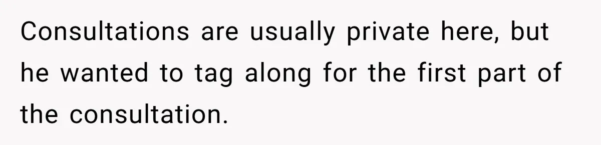 Consultations are usually private here, but he wanted to tag along for the first part of the consultation.