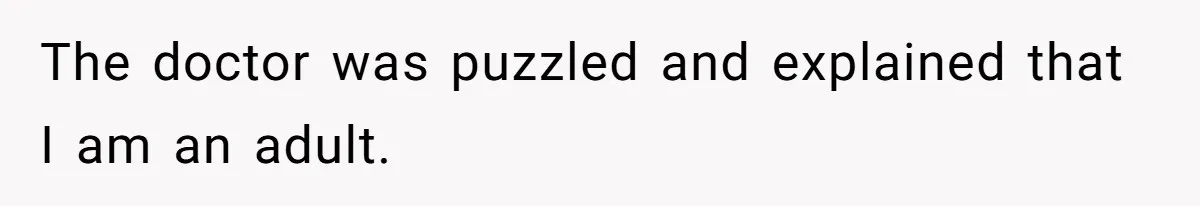 The doctor was puzzled and explained that I am an adult.