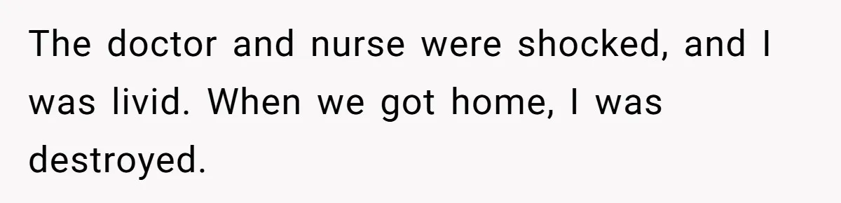 The doctor and nurse were shocked, and I was livid. When we got home, I was destroyed.